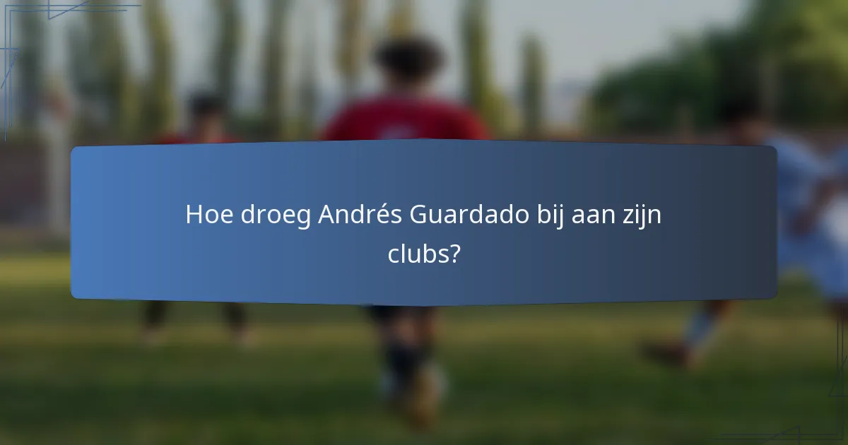 Hoe droeg Andrés Guardado bij aan zijn clubs?