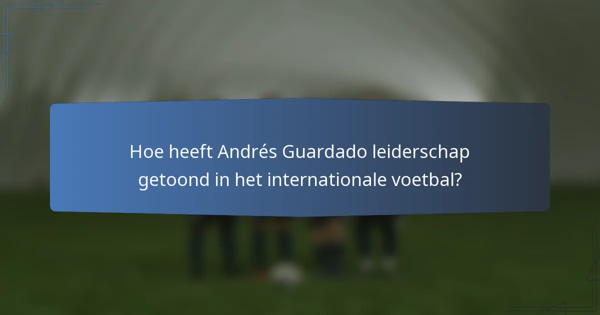 Hoe heeft Andrés Guardado leiderschap getoond in het internationale voetbal?