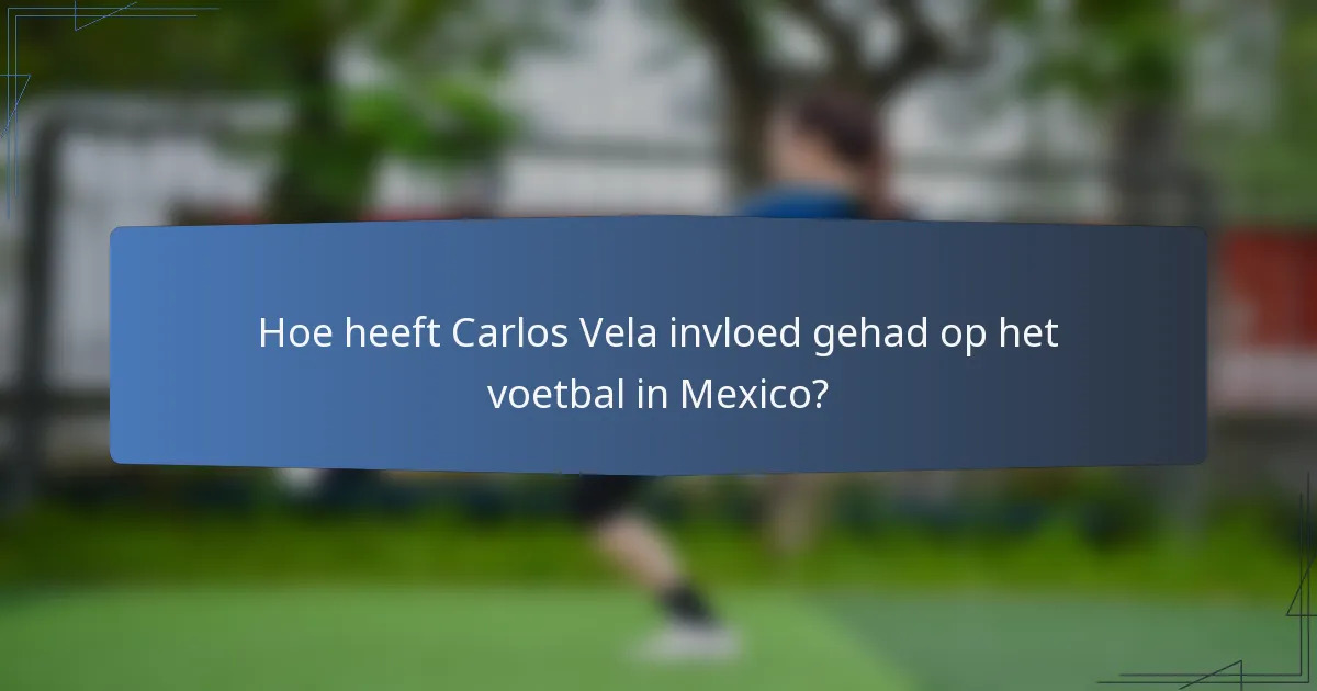 Hoe heeft Carlos Vela invloed gehad op het voetbal in Mexico?