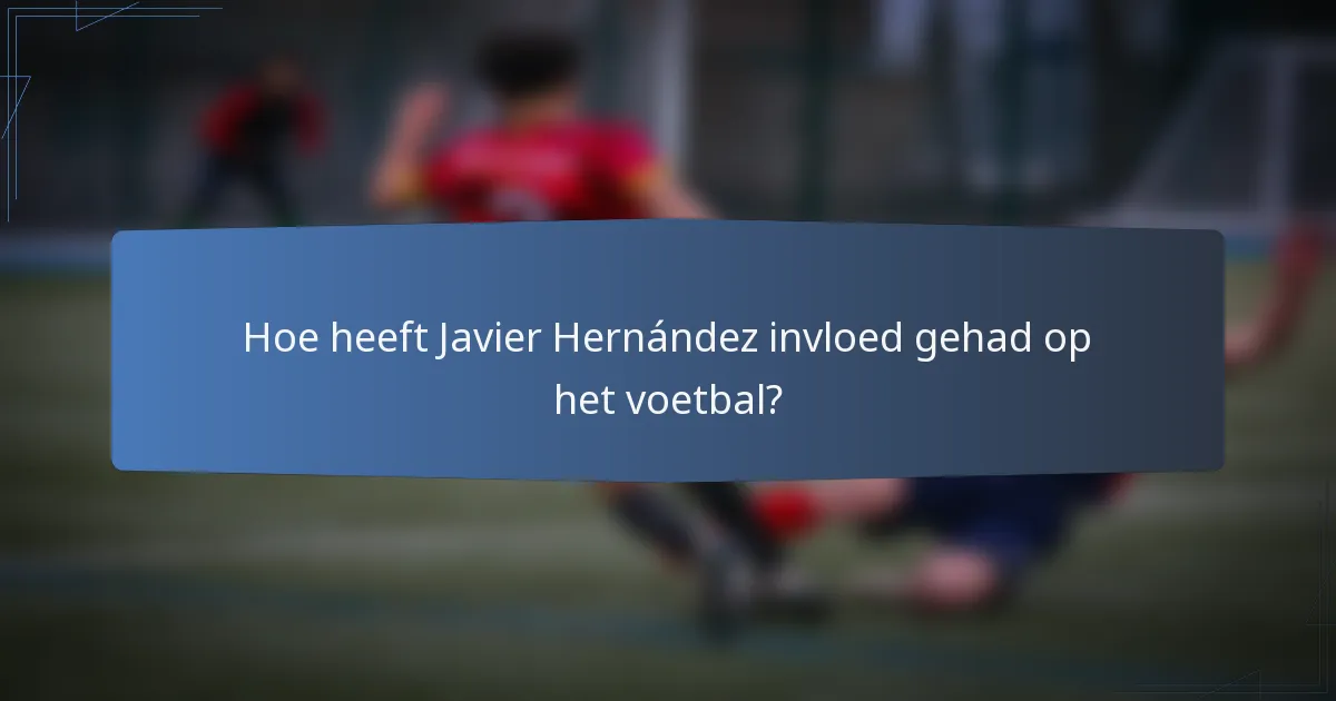 Hoe heeft Javier Hernández invloed gehad op het voetbal?