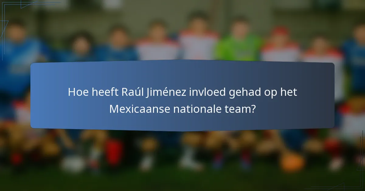 Hoe heeft Raúl Jiménez invloed gehad op het Mexicaanse nationale team?
