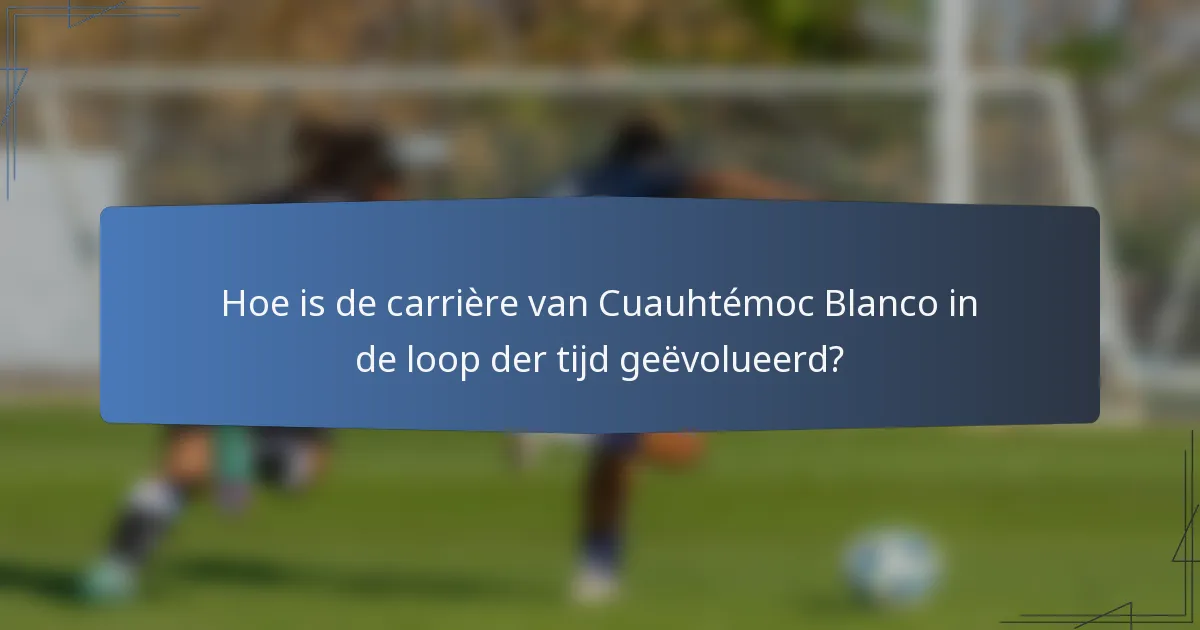 Hoe is de carrière van Cuauhtémoc Blanco in de loop der tijd geëvolueerd?