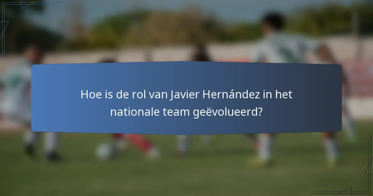Hoe is de rol van Javier Hernández in het nationale team geëvolueerd?