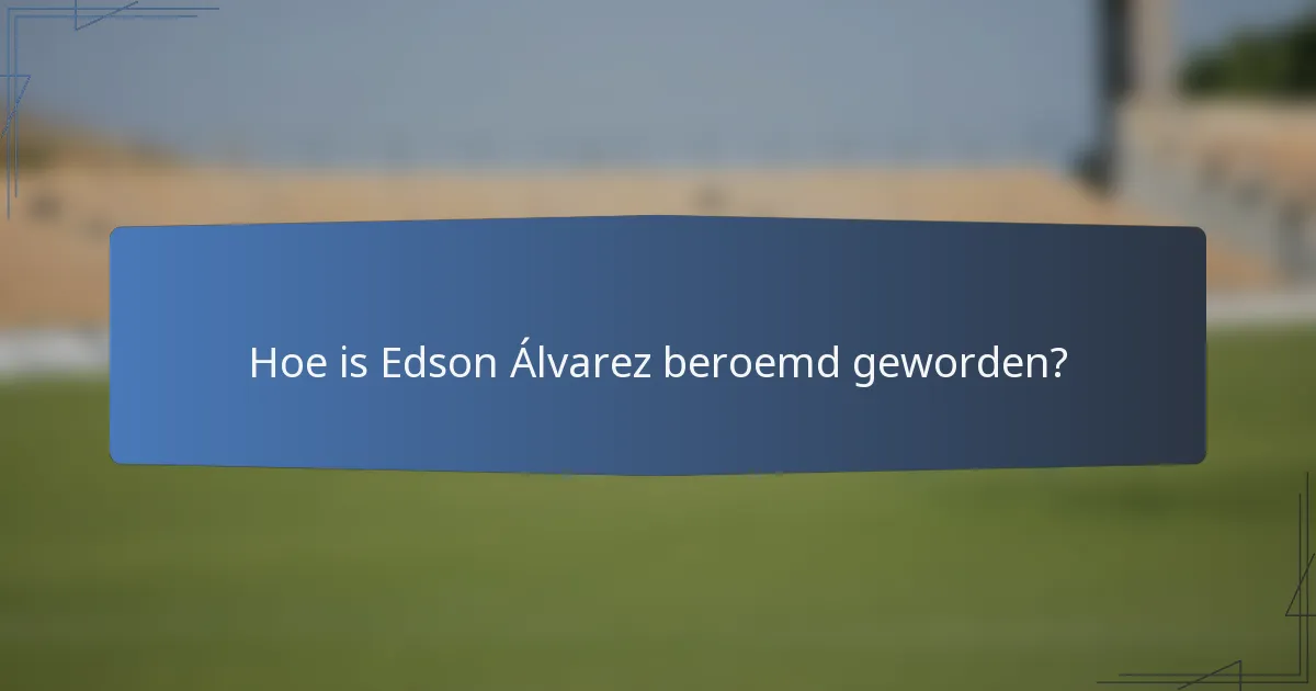 Hoe is Edson Álvarez beroemd geworden?