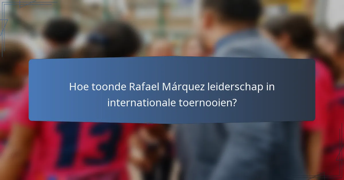 Hoe toonde Rafael Márquez leiderschap in internationale toernooien?