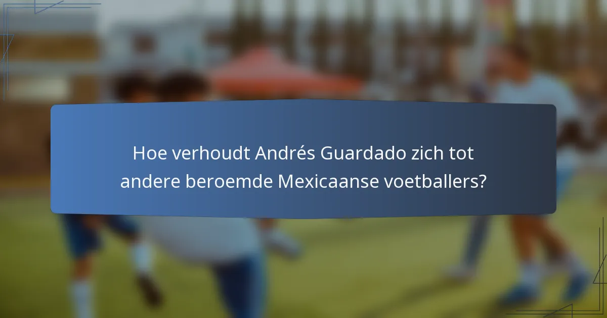 Hoe verhoudt Andrés Guardado zich tot andere beroemde Mexicaanse voetballers?