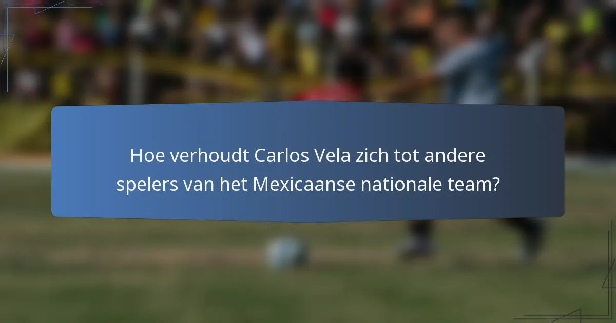 Hoe verhoudt Carlos Vela zich tot andere spelers van het Mexicaanse nationale team?