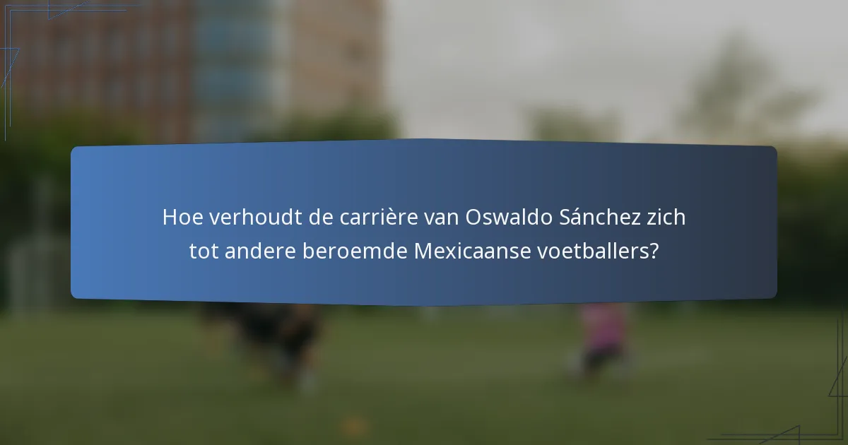 Hoe verhoudt de carrière van Oswaldo Sánchez zich tot andere beroemde Mexicaanse voetballers?