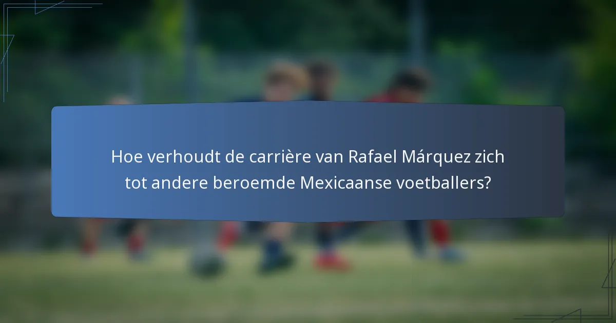 Hoe verhoudt de carrière van Rafael Márquez zich tot andere beroemde Mexicaanse voetballers?