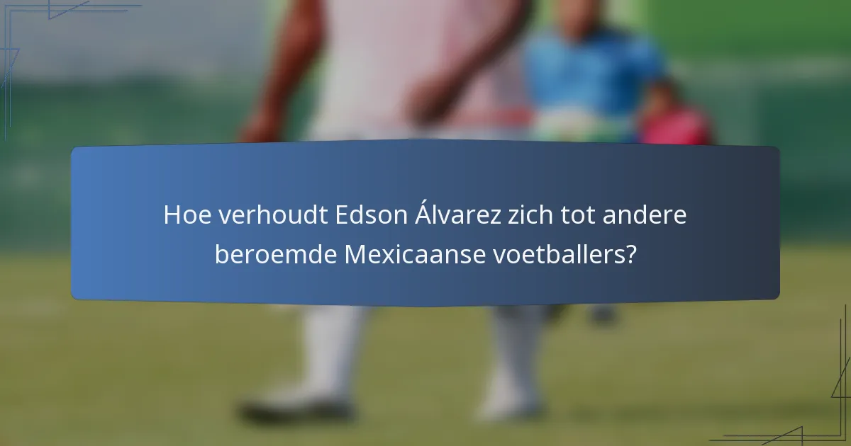 Hoe verhoudt Edson Álvarez zich tot andere beroemde Mexicaanse voetballers?