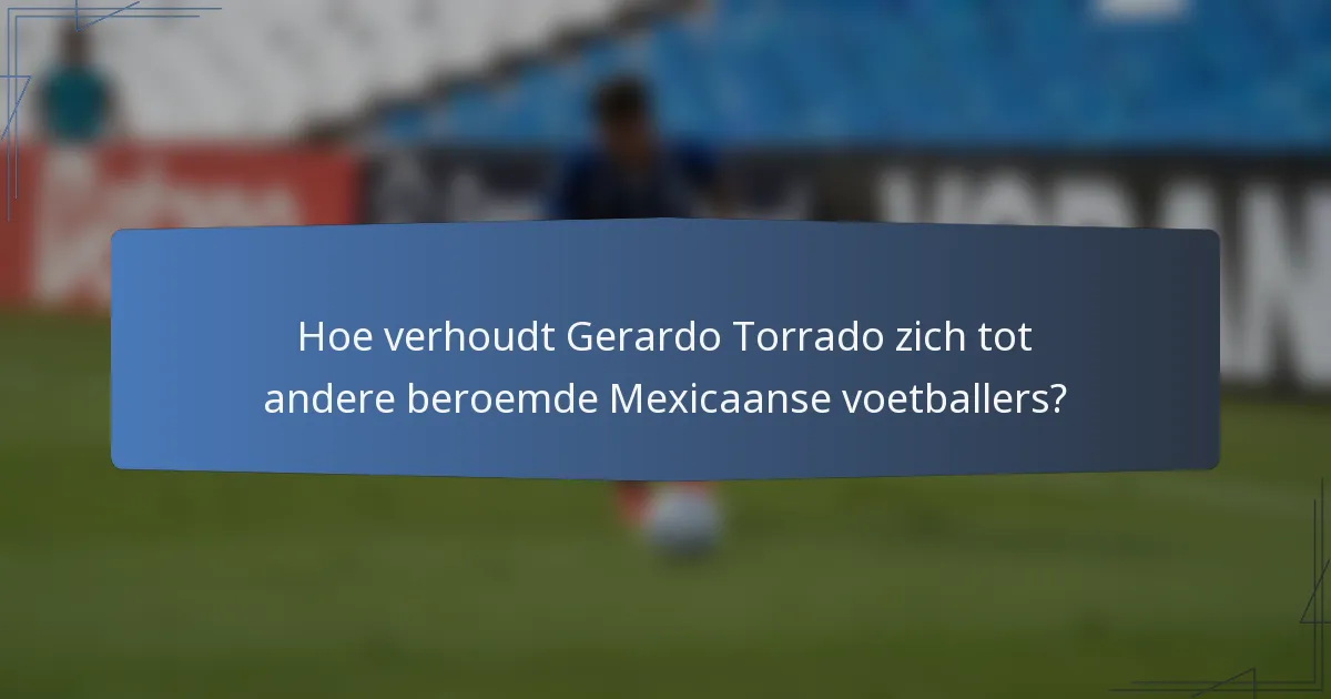 Hoe verhoudt Gerardo Torrado zich tot andere beroemde Mexicaanse voetballers?