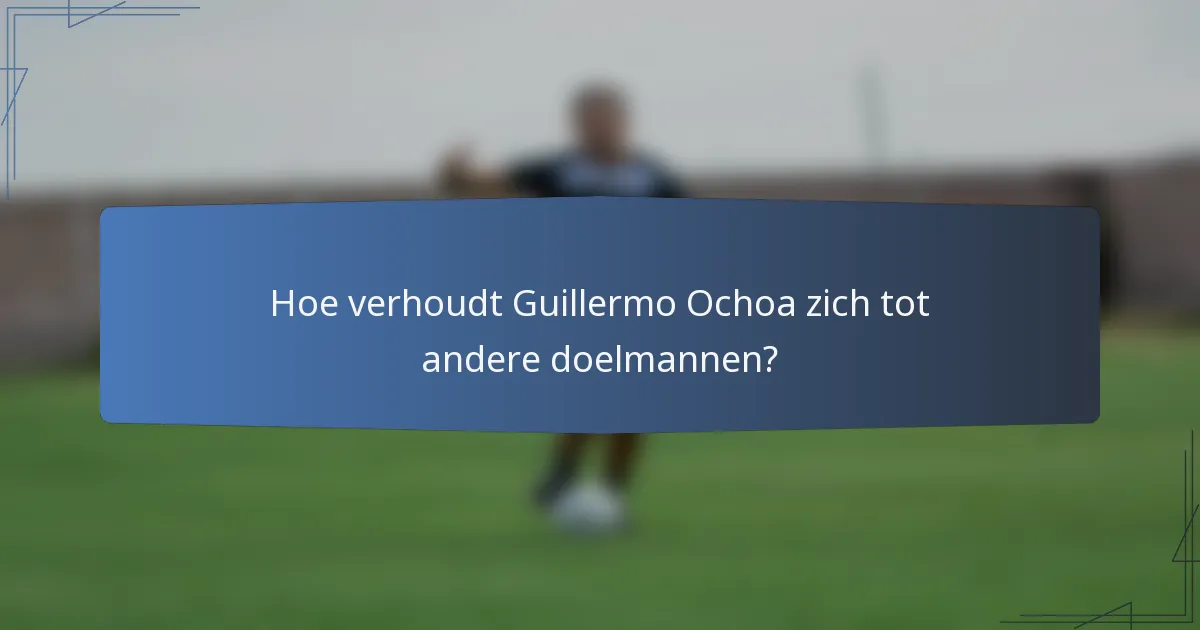 Hoe verhoudt Guillermo Ochoa zich tot andere doelmannen?