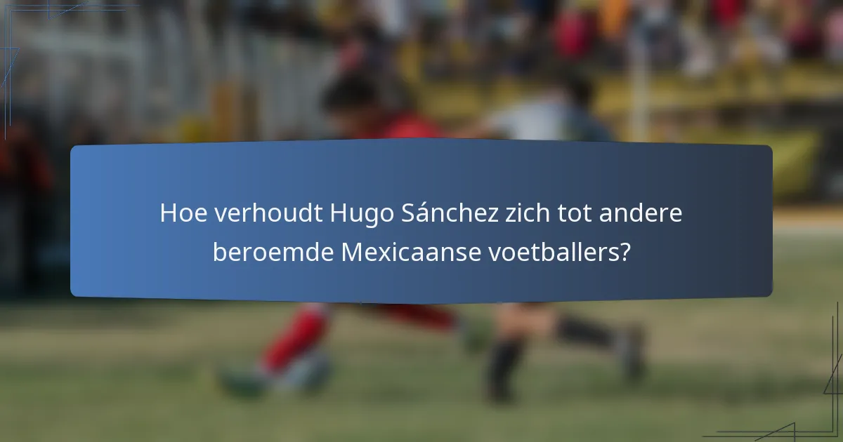 Hoe verhoudt Hugo Sánchez zich tot andere beroemde Mexicaanse voetballers?