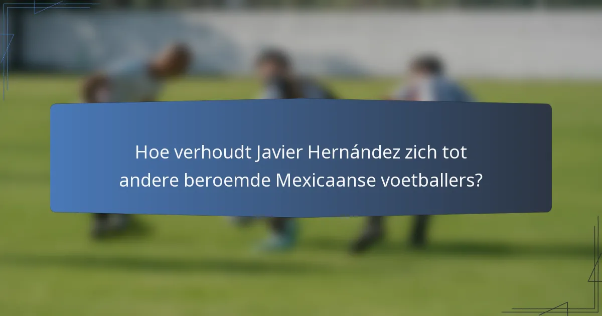 Hoe verhoudt Javier Hernández zich tot andere beroemde Mexicaanse voetballers?