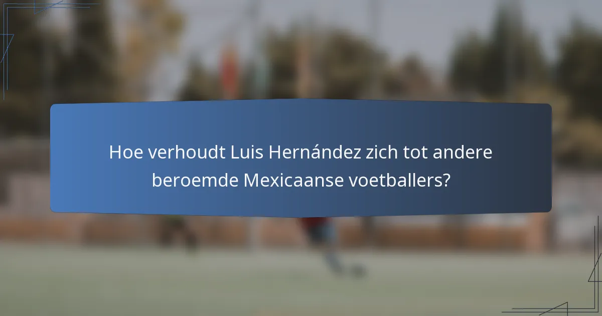 Hoe verhoudt Luis Hernández zich tot andere beroemde Mexicaanse voetballers?