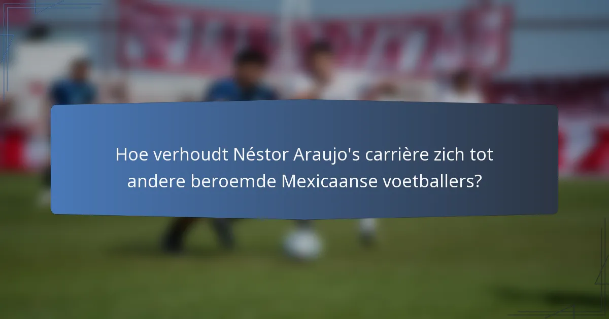 Hoe verhoudt Néstor Araujo's carrière zich tot andere beroemde Mexicaanse voetballers?