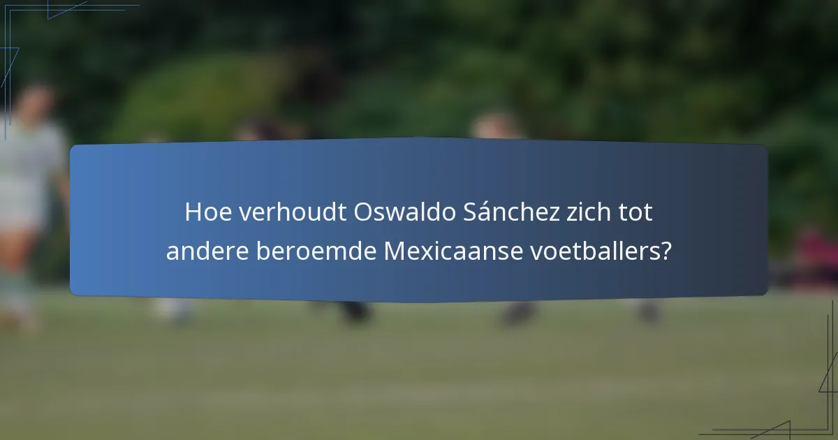 Hoe verhoudt Oswaldo Sánchez zich tot andere beroemde Mexicaanse voetballers?