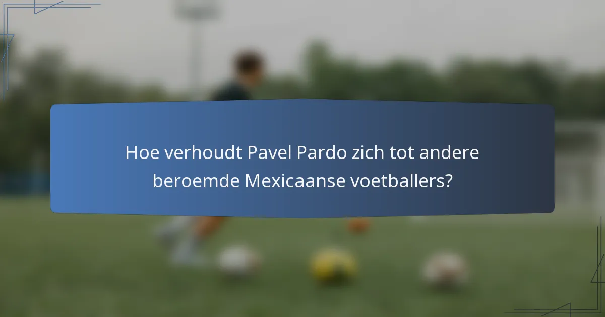 Hoe verhoudt Pavel Pardo zich tot andere beroemde Mexicaanse voetballers?