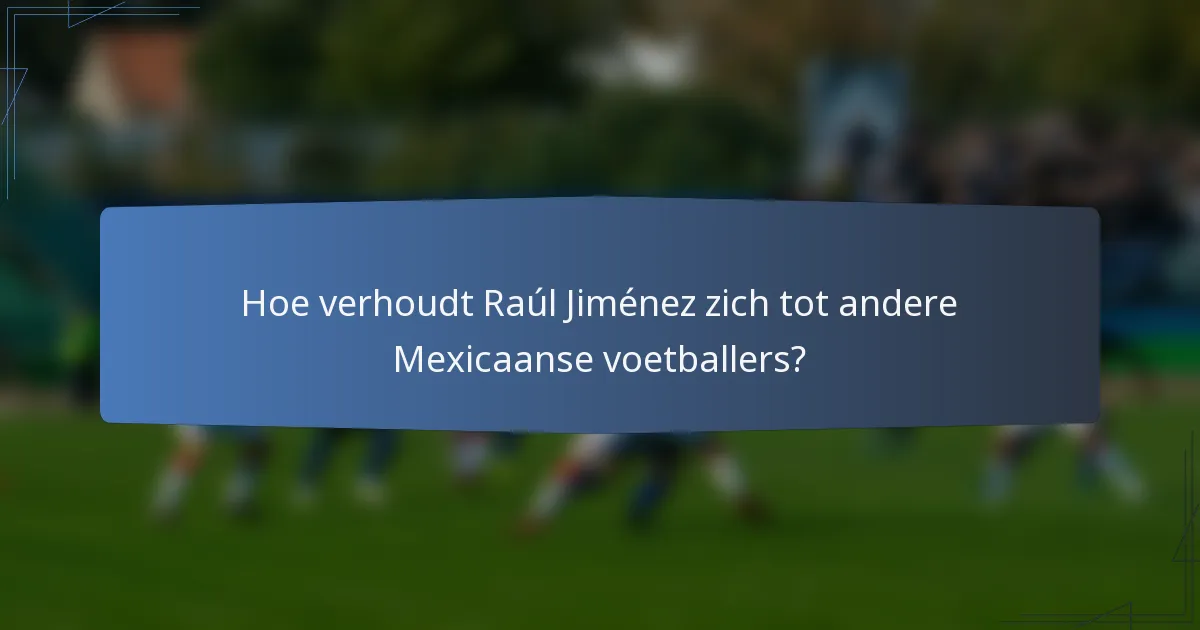 Hoe verhoudt Raúl Jiménez zich tot andere Mexicaanse voetballers?