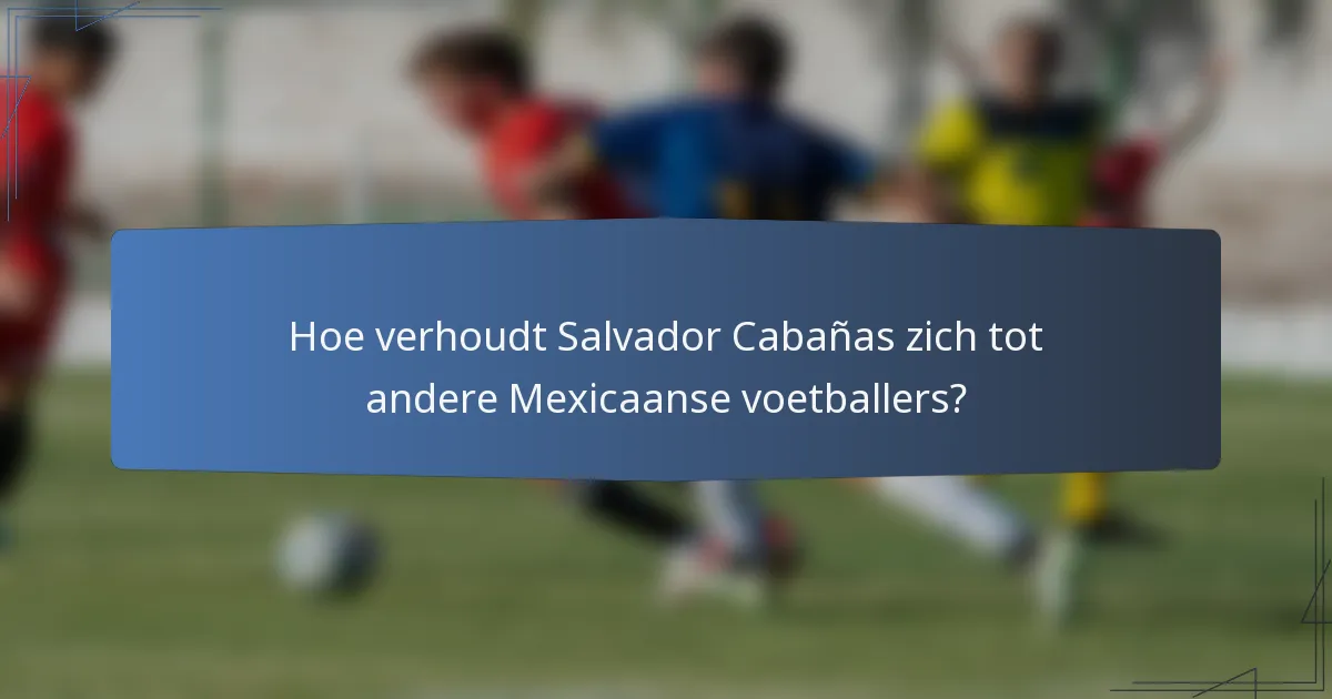 Hoe verhoudt Salvador Cabañas zich tot andere Mexicaanse voetballers?