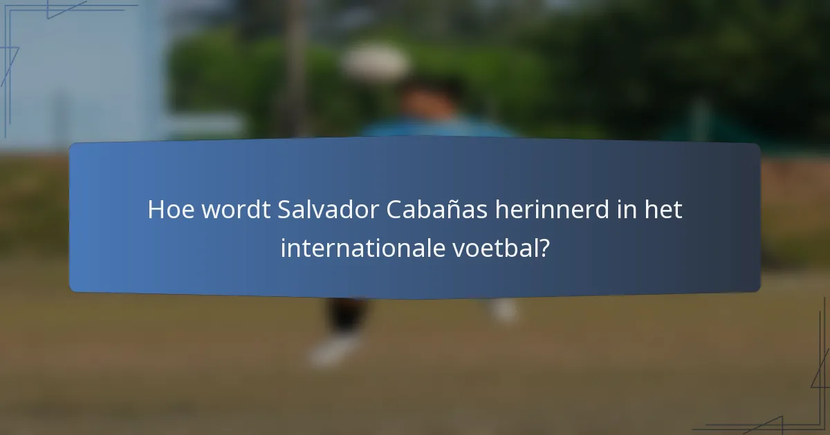 Hoe wordt Salvador Cabañas herinnerd in het internationale voetbal?