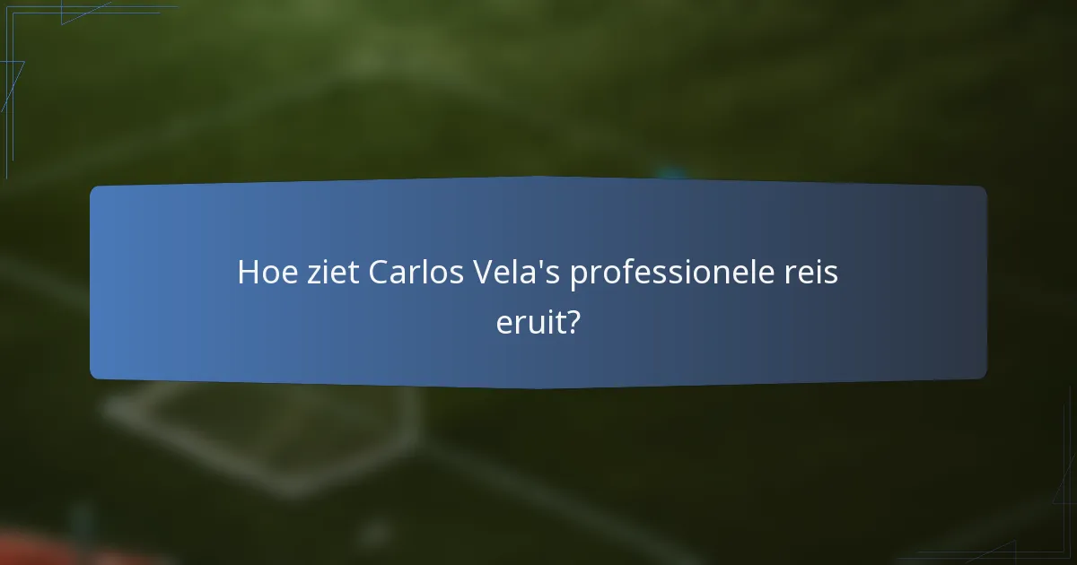 Hoe ziet Carlos Vela's professionele reis eruit?