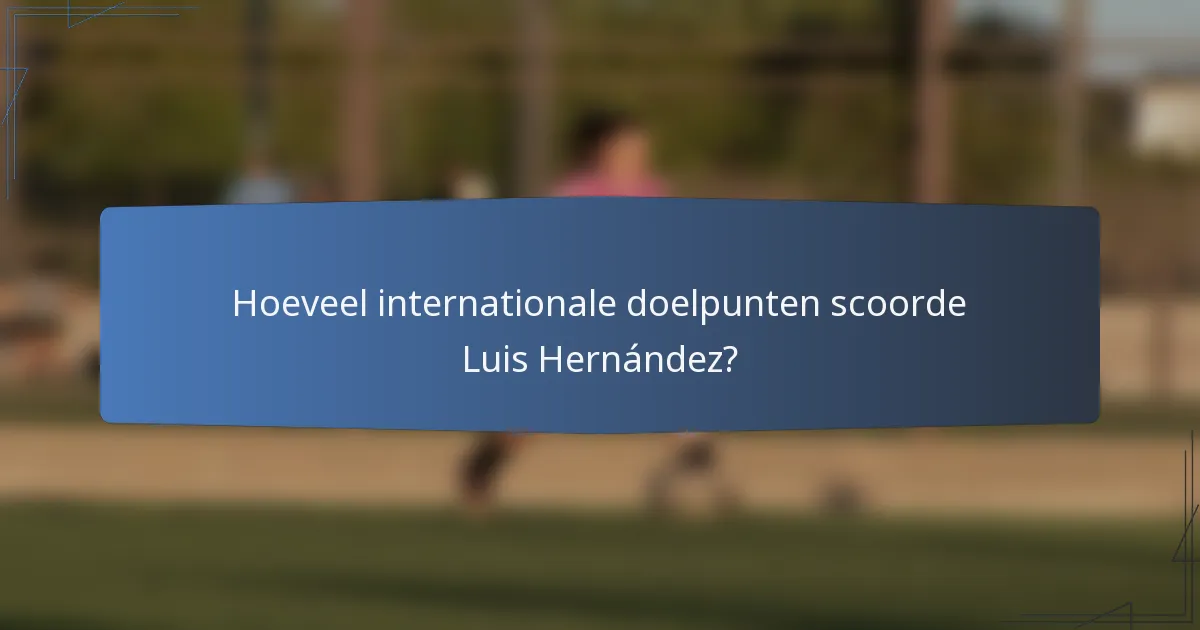 Hoeveel internationale doelpunten scoorde Luis Hernández?