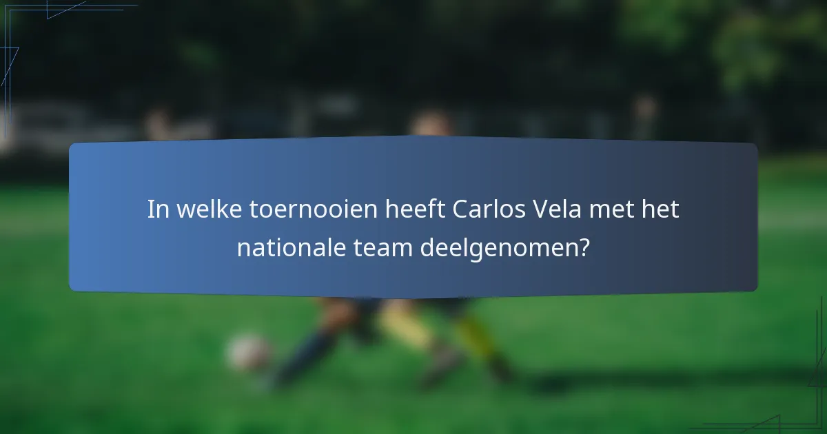 In welke toernooien heeft Carlos Vela met het nationale team deelgenomen?