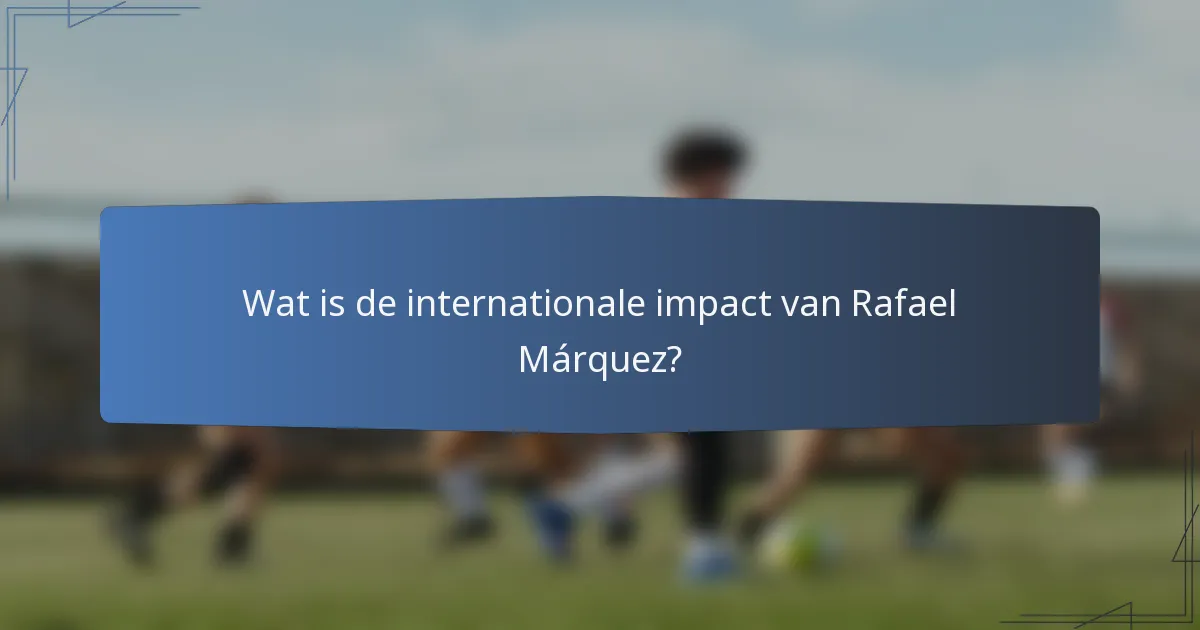 Wat is de internationale impact van Rafael Márquez?