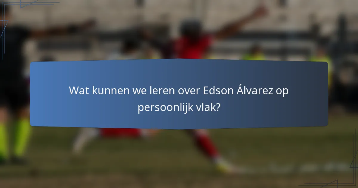 Wat kunnen we leren over Edson Álvarez op persoonlijk vlak?