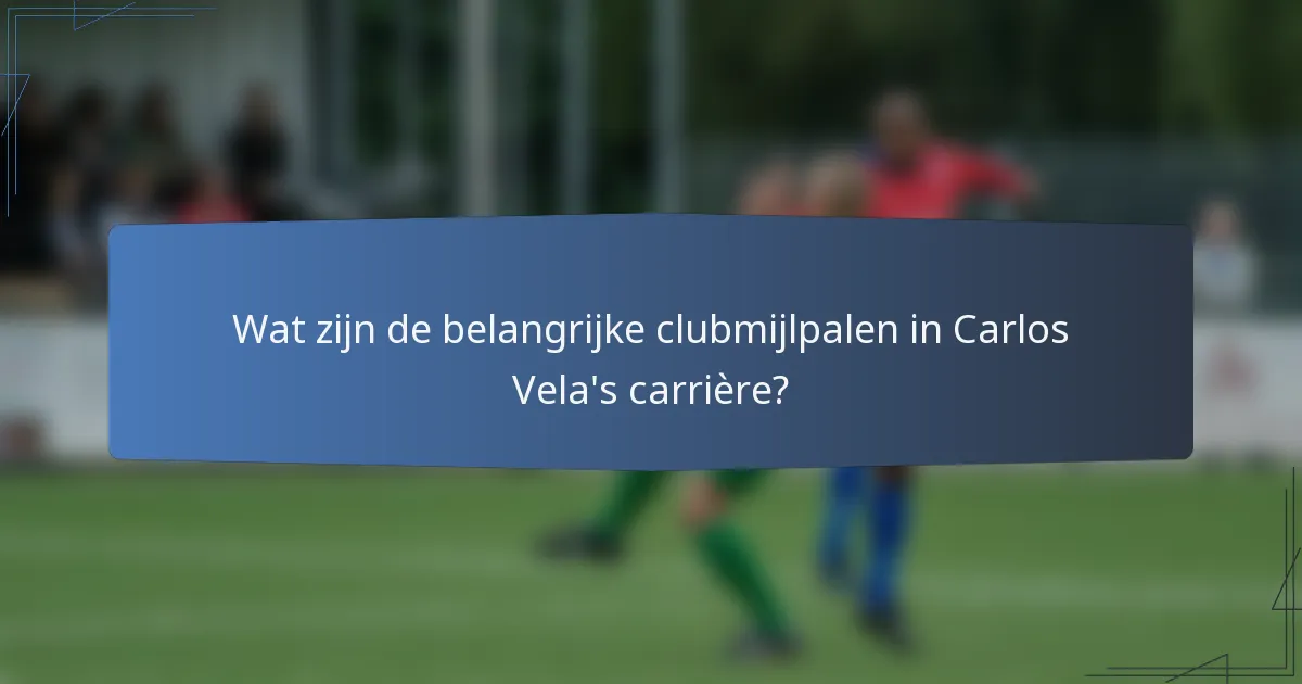 Wat zijn de belangrijke clubmijlpalen in Carlos Vela's carrière?