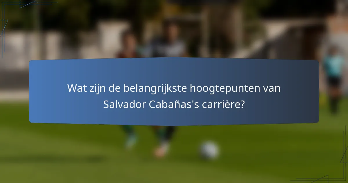 Wat zijn de belangrijkste hoogtepunten van Salvador Cabañas's carrière?