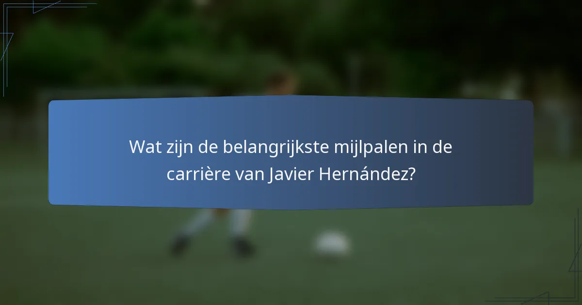 Wat zijn de belangrijkste mijlpalen in de carrière van Javier Hernández?