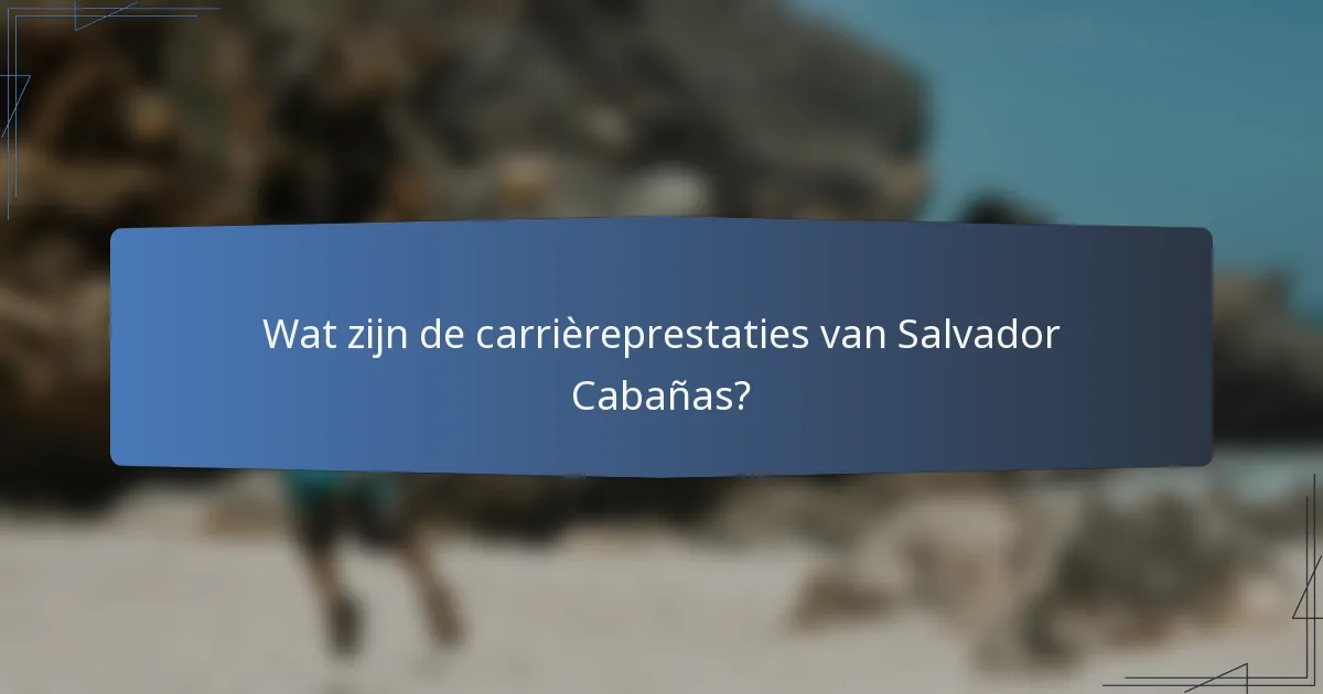 Wat zijn de carrièreprestaties van Salvador Cabañas?