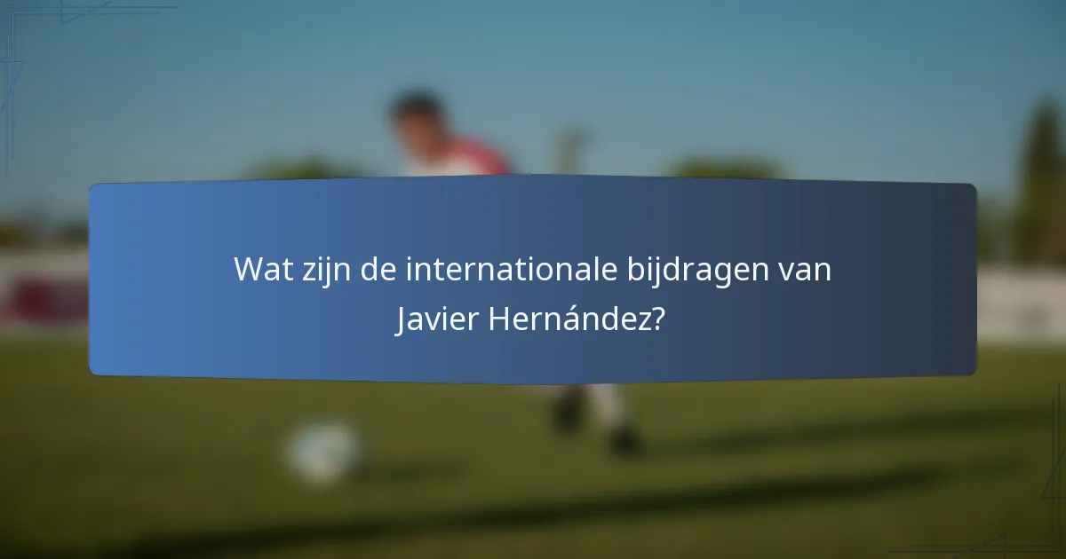 Wat zijn de internationale bijdragen van Javier Hernández?
