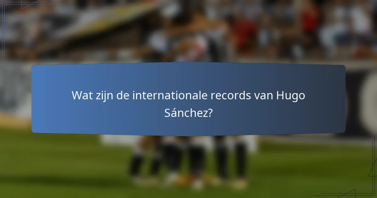 Wat zijn de internationale records van Hugo Sánchez?