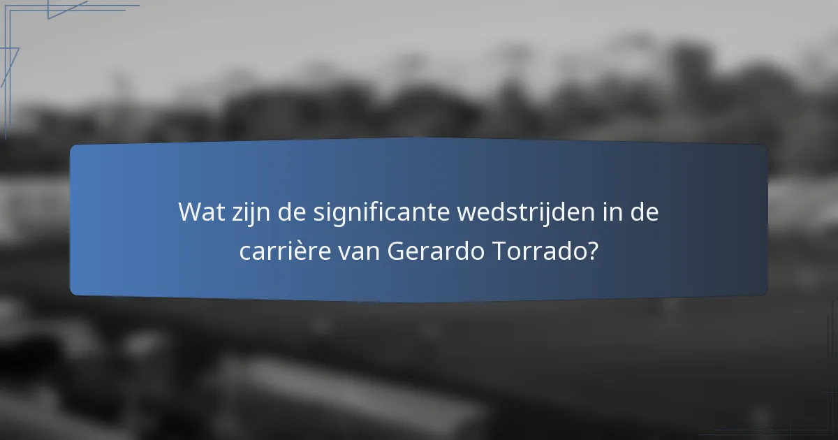 Wat zijn de significante wedstrijden in de carrière van Gerardo Torrado?