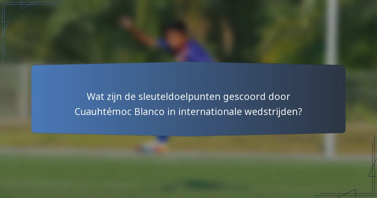 Wat zijn de sleuteldoelpunten gescoord door Cuauhtémoc Blanco in internationale wedstrijden?