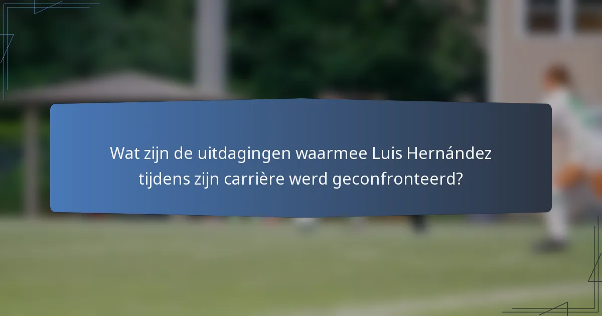 Wat zijn de uitdagingen waarmee Luis Hernández tijdens zijn carrière werd geconfronteerd?