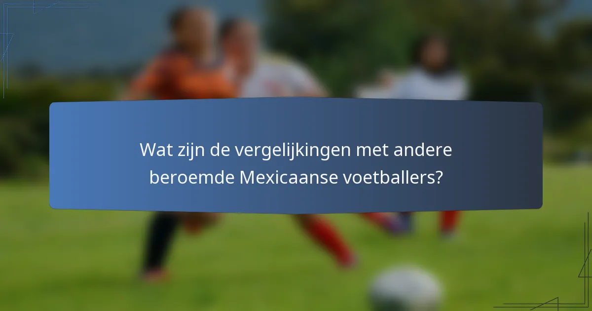 Wat zijn de vergelijkingen met andere beroemde Mexicaanse voetballers?
