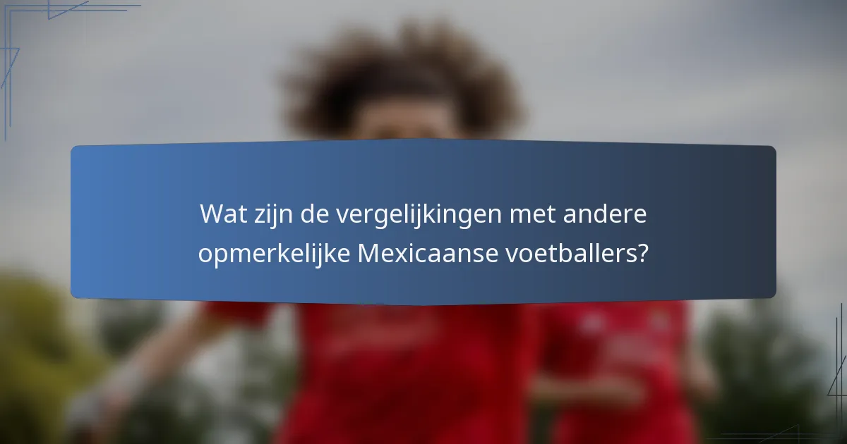 Wat zijn de vergelijkingen met andere opmerkelijke Mexicaanse voetballers?