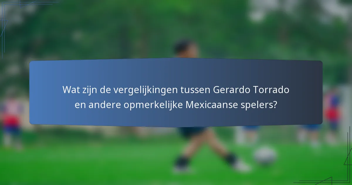 Wat zijn de vergelijkingen tussen Gerardo Torrado en andere opmerkelijke Mexicaanse spelers?