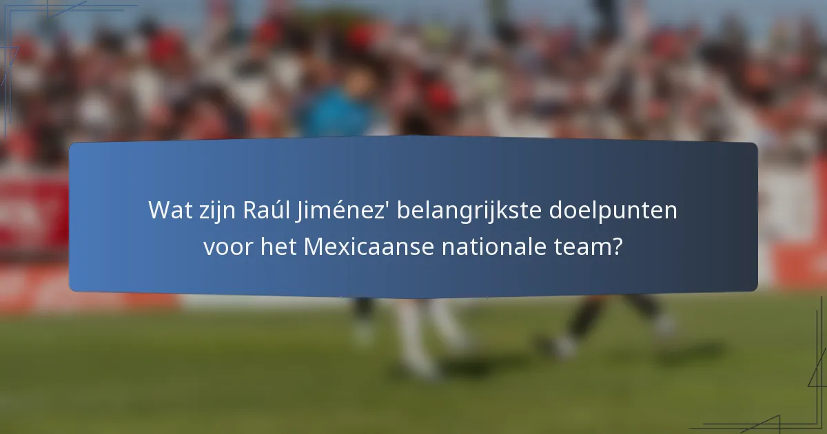 Wat zijn Raúl Jiménez' belangrijkste doelpunten voor het Mexicaanse nationale team?