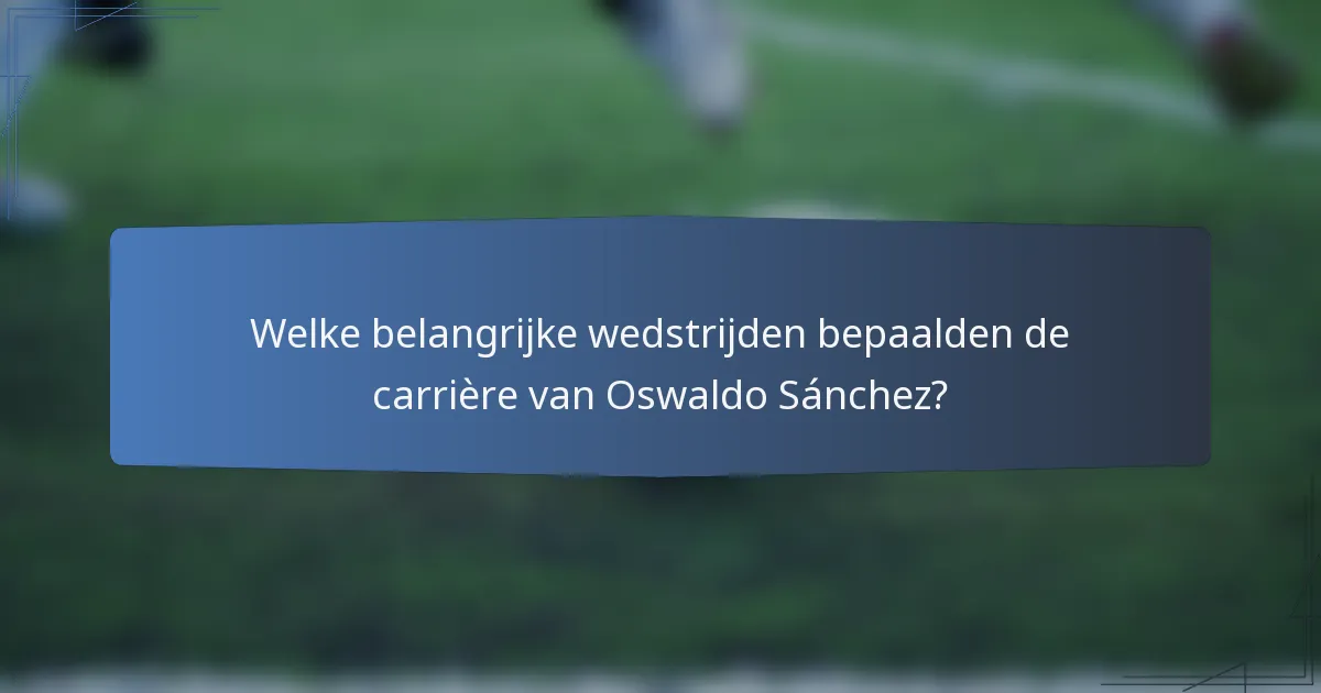 Welke belangrijke wedstrijden bepaalden de carrière van Oswaldo Sánchez?