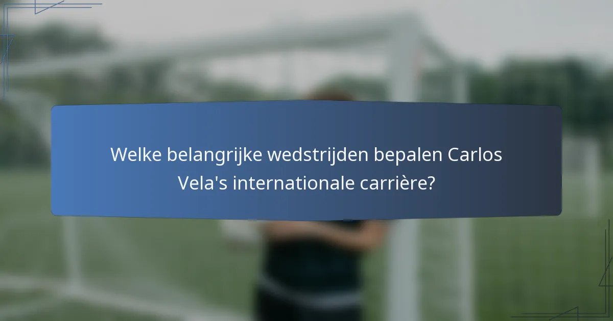 Welke belangrijke wedstrijden bepalen Carlos Vela's internationale carrière?