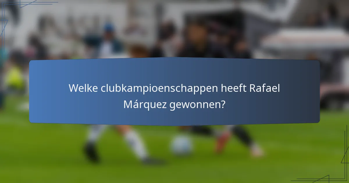 Welke clubkampioenschappen heeft Rafael Márquez gewonnen?