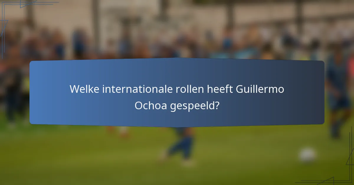 Welke internationale rollen heeft Guillermo Ochoa gespeeld?