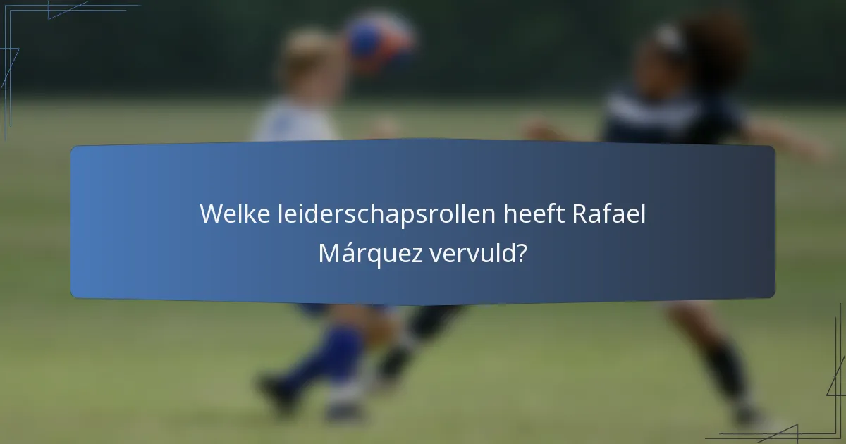 Welke leiderschapsrollen heeft Rafael Márquez vervuld?