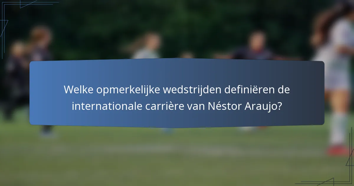 Welke opmerkelijke wedstrijden definiëren de internationale carrière van Néstor Araujo?