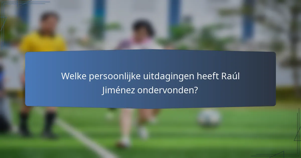 Welke persoonlijke uitdagingen heeft Raúl Jiménez ondervonden?